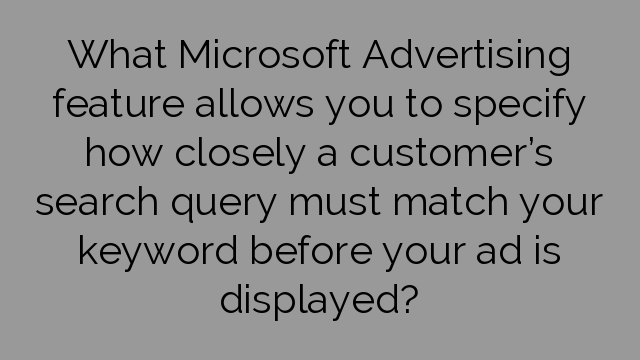 What Microsoft Advertising feature allows you to specify how closely a customer’s search query must match your keyword before your ad is displayed?