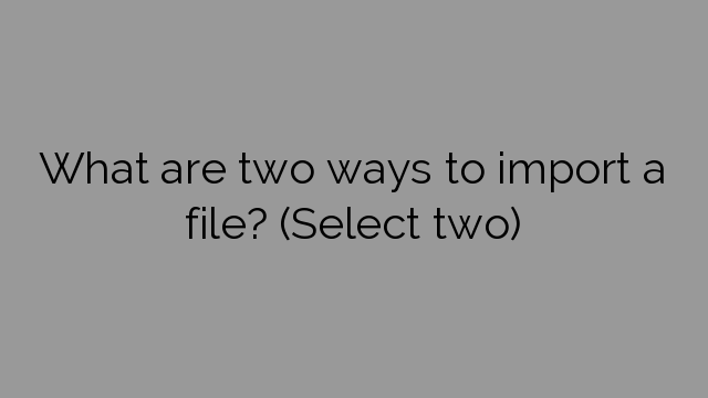 What are two ways to import a file? (Select two)