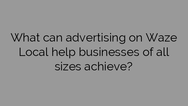 What can advertising on Waze Local help businesses of all sizes achieve?