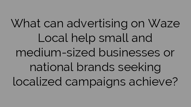 What can advertising on Waze Local help small and medium-sized businesses or national brands seeking localized campaigns achieve?