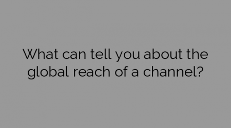 What can tell you about the global reach of a channel?