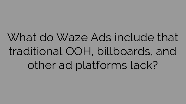 What do Waze Ads include that traditional OOH, billboards, and other ad platforms lack?