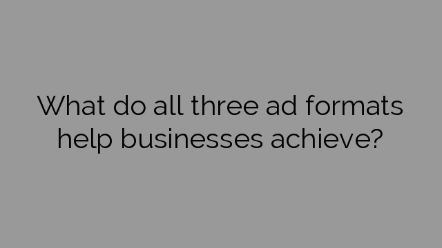 What do all three ad formats help businesses achieve?