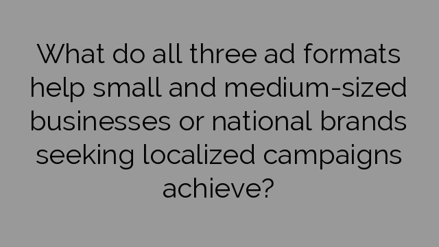 What do all three ad formats help small and medium-sized businesses or national brands seeking localized campaigns achieve?