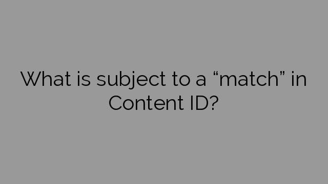 What is subject to a “match” in Content ID?