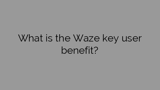 What is the Waze key user benefit?