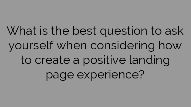 What is the best question to ask yourself when considering how to create a positive landing page experience?