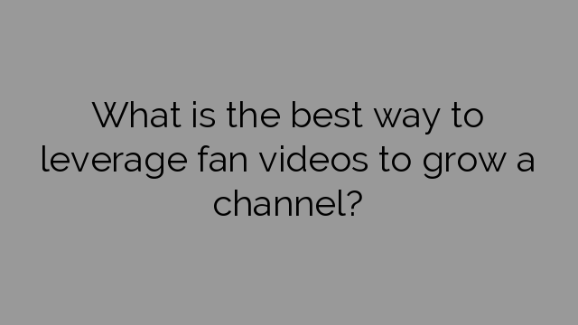 What is the best way to leverage fan videos to grow a channel?