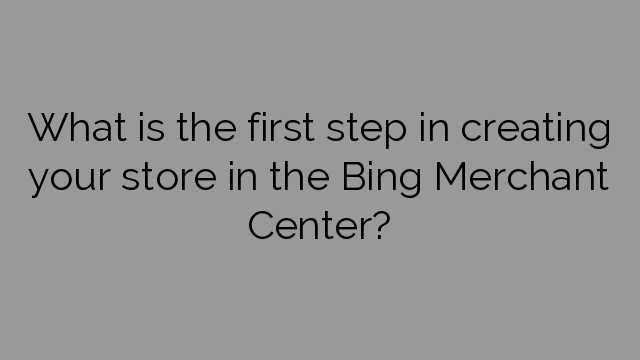 What is the first step in creating your store in the Bing Merchant Center?