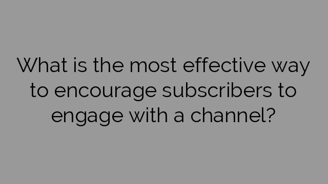 What is the most effective way to encourage subscribers to engage with a channel?