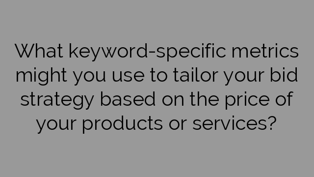 What keyword-specific metrics might you use to tailor your bid strategy based on the price of your products or services?