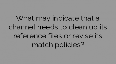 What may indicate that a channel needs to clean up its reference files or revise its match policies?