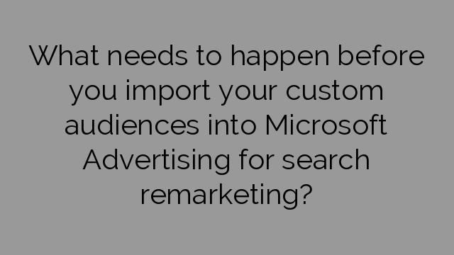 What needs to happen before you import your custom audiences into Microsoft Advertising for search remarketing?