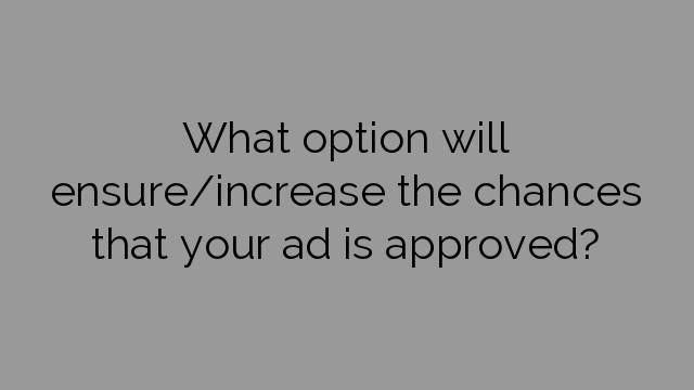 What option will ensure/increase the chances that your ad is approved?