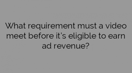 What requirement must a video meet before it’s eligible to earn ad revenue?
