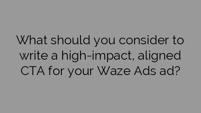 What should you consider to write a high-impact, aligned CTA for your Waze Ads ad?