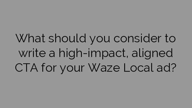 What should you consider to write a high-impact, aligned CTA for your Waze Local ad?