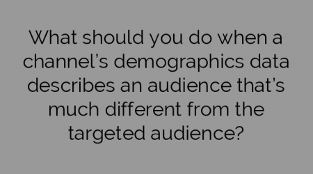 What should you do when a channel’s demographics data describes an audience that’s much different from the targeted audience?