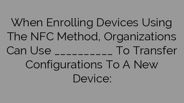 When Enrolling Devices Using The NFC Method, Organizations Can Use __________ To Transfer Configurations To A New Device: