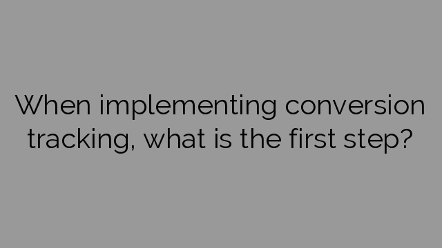 When implementing conversion tracking, what is the first step?