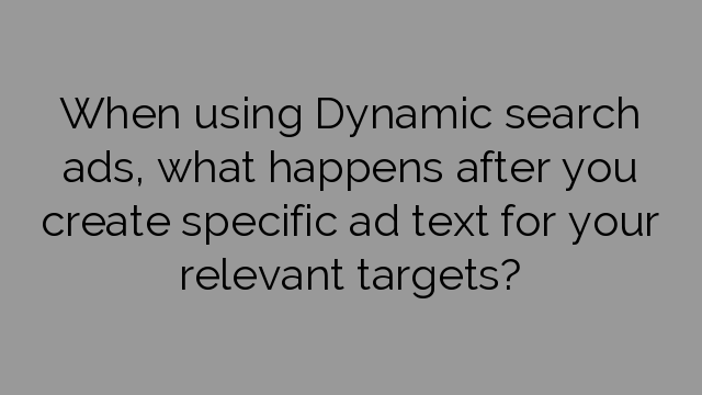 When using Dynamic search ads, what happens after you create specific ad text for your relevant targets?