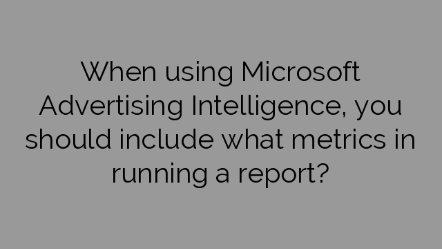 When using Microsoft Advertising Intelligence, you should include what metrics in running a report?