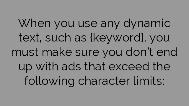 When you use any dynamic text, such as {keyword}, you must make sure you don’t end up with ads that exceed the following character limits: