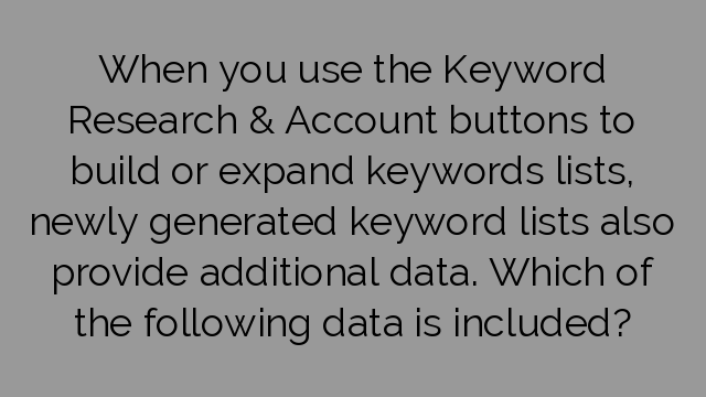When you use the Keyword Research & Account buttons to build or expand keywords lists, newly generated keyword lists also provide additional data. Which of the following data is included?