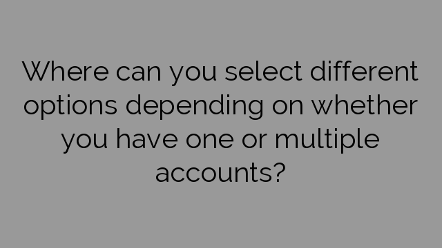 Where can you select different options depending on whether you have one or multiple accounts?