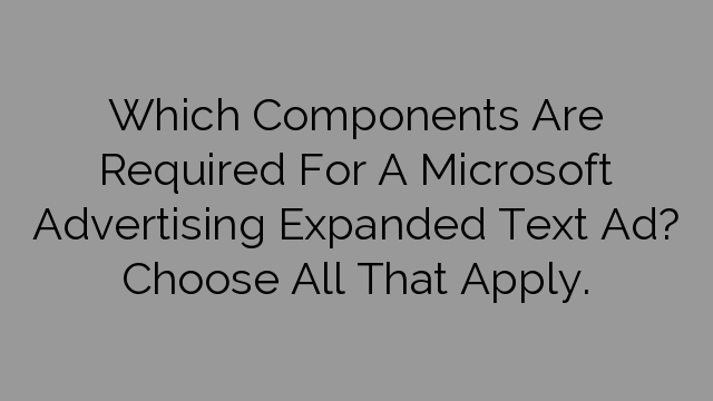 Which Components Are Required For A Microsoft Advertising Expanded Text Ad? Choose All That Apply.