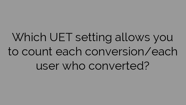 Which UET setting allows you to count each conversion/each user who converted?