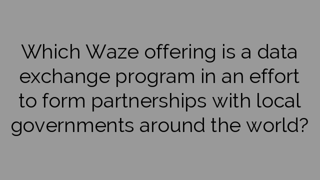 Which Waze offering is a data exchange program in an effort to form partnerships with local governments around the world?