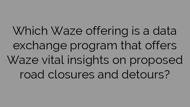 Which Waze offering is a data exchange program that offers Waze vital insights on proposed road closures and detours?
