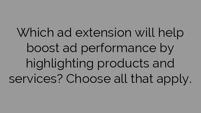 Which ad extension will help boost ad performance by highlighting products and services? Choose all that apply.
