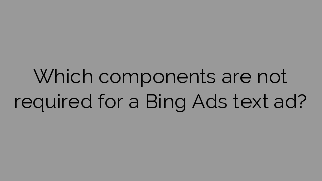 Which components are not required for a Bing Ads text ad?