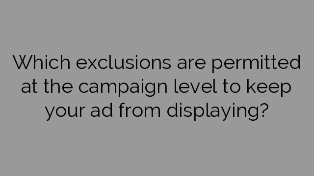 Which exclusions are permitted at the campaign level to keep your ad from displaying?