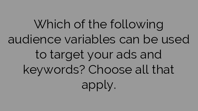 Which of the following audience variables can be used to target your ads and keywords? Choose all that apply.