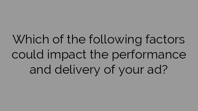Which of the following factors could impact the performance and delivery of your ad?