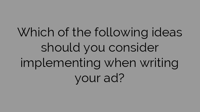 Which of the following ideas should you consider implementing when writing your ad?