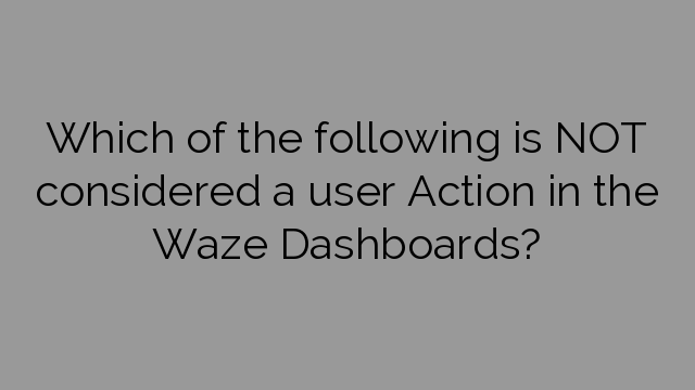 Which of the following is NOT considered a user Action in the Waze Dashboards?