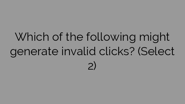 Which of the following might generate invalid clicks? (Select 2)