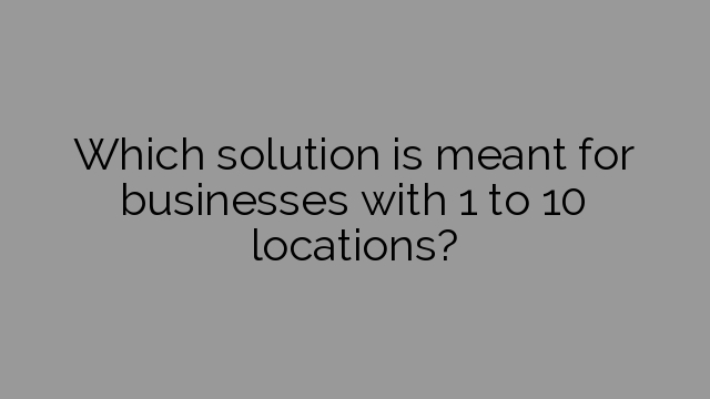 Which solution is meant for businesses with 1 to 10 locations?