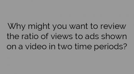 Why might you want to review the ratio of views to ads shown on a video in two time periods?