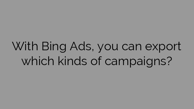 With Bing Ads, you can export which kinds of campaigns?
