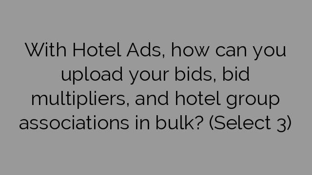 With Hotel Ads, how can you upload your bids, bid multipliers, and hotel group associations in bulk? (Select 3)