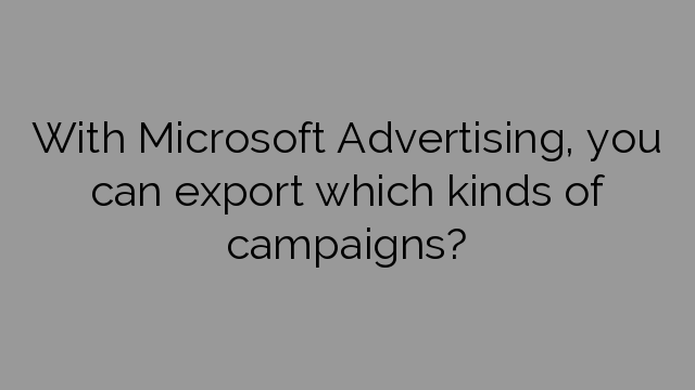 With Microsoft Advertising, you can export which kinds of campaigns?