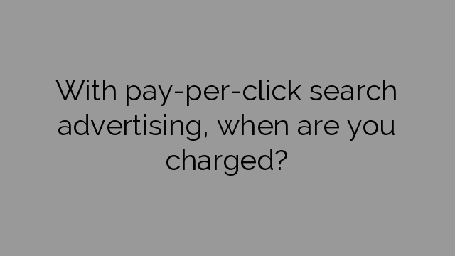 With pay-per-click search advertising, when are you charged?