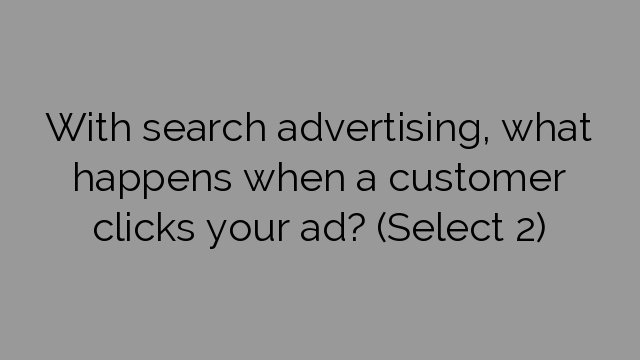 With search advertising, what happens when a customer clicks your ad? (Select 2)