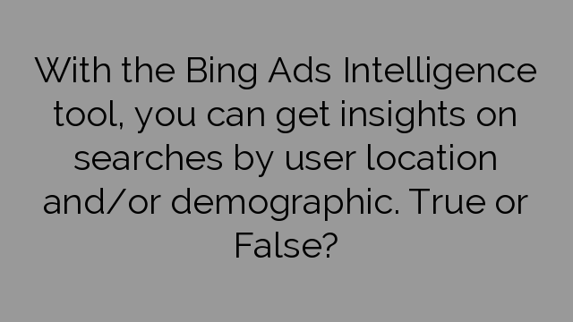 With the Bing Ads Intelligence tool, you can get insights on searches by user location and/or demographic. True or False?