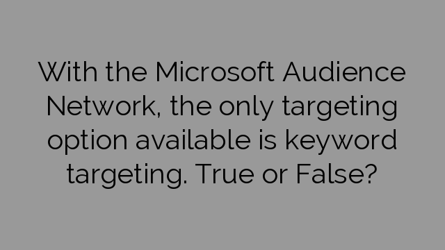 With the Microsoft Audience Network, the only targeting option available is keyword targeting. True or False?